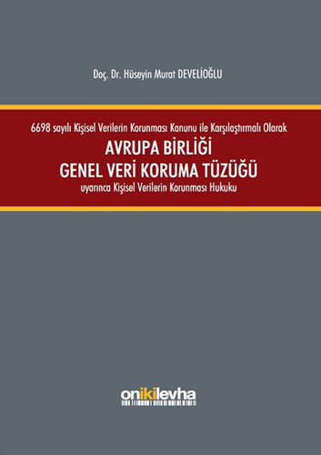 6698 sayılı Kişisel Verilerin Korunması Kanunu ile Karşılaştırmalı Olarak Avrupa Birliği Genel Veri Koruma Tüzüğü Uyarınca Kişisel Verilerin Korunması Hukuku