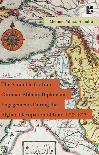 The Scramble for Iran: Ottoman Military and Diplomatic Engagements During the Afghan Occupation of Iran, 1722-1729	